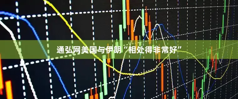 通弘网美国与伊朗“相处得非常好”