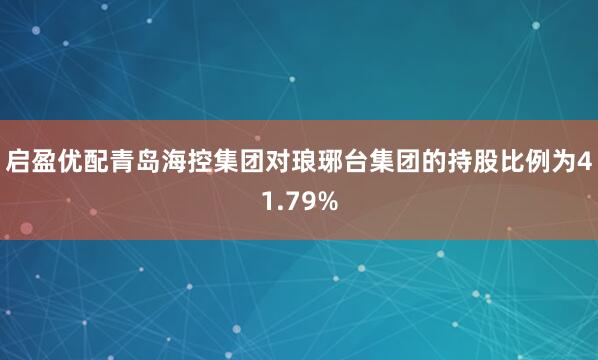 启盈优配青岛海控集团对琅琊台集团的持股比例为41.79%