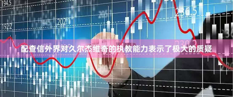 配查信外界对久尔杰维奇的执教能力表示了极大的质疑