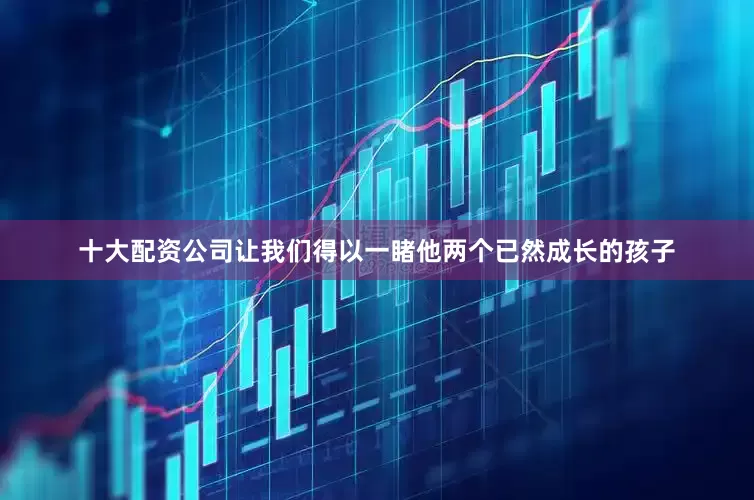 十大配资公司让我们得以一睹他两个已然成长的孩子