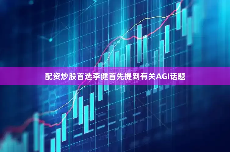 配资炒股首选李健首先提到有关AGI话题