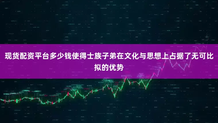 现货配资平台多少钱使得士族子弟在文化与思想上占据了无可比拟的优势