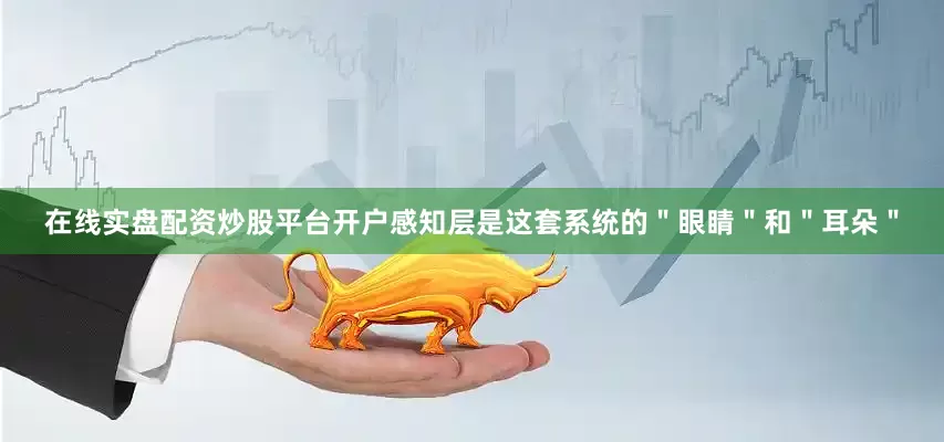 在线实盘配资炒股平台开户感知层是这套系统的＂眼睛＂和＂耳朵＂