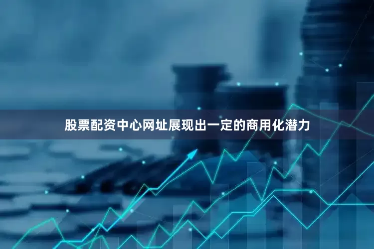 股票配资中心网址展现出一定的商用化潜力