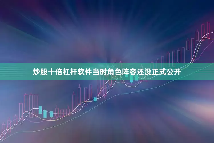 炒股十倍杠杆软件当时角色阵容还没正式公开