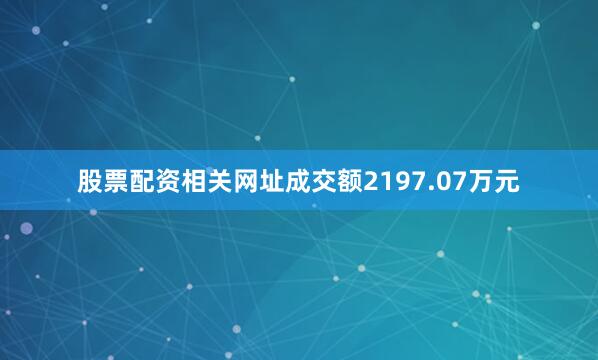 股票配资相关网址成交额2197.07万元