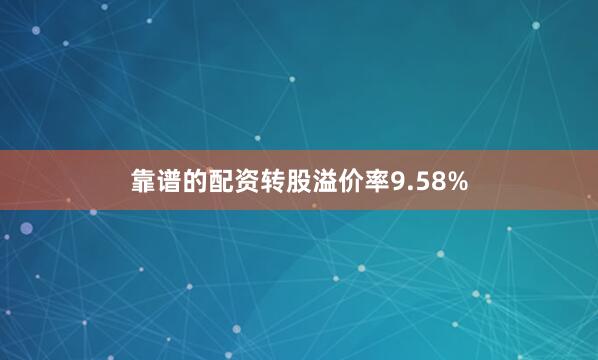 靠谱的配资转股溢价率9.58%