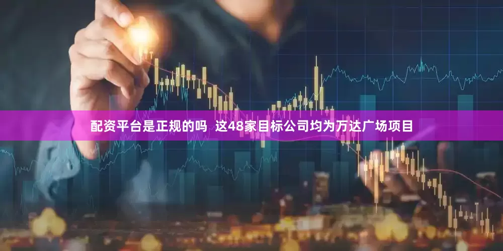 配资平台是正规的吗  这48家目标公司均为万达广场项目