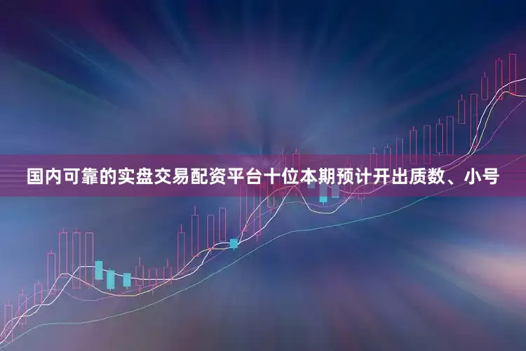国内可靠的实盘交易配资平台十位本期预计开出质数、小号