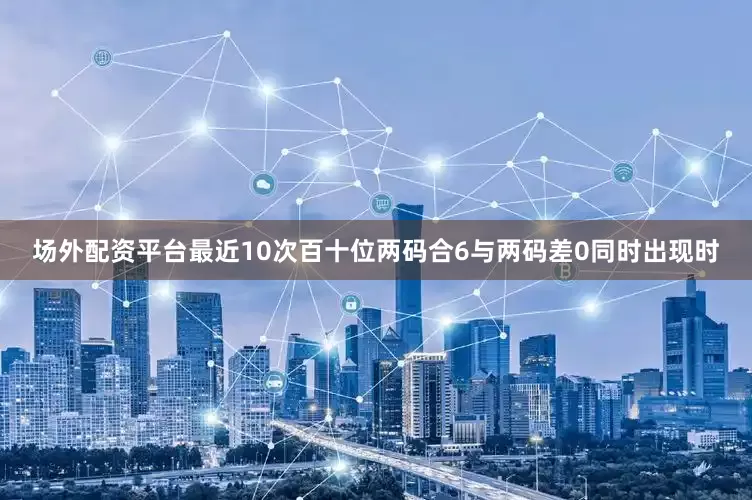 场外配资平台最近10次百十位两码合6与两码差0同时出现时