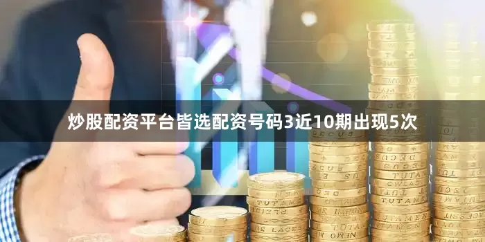 炒股配资平台皆选配资号码3近10期出现5次