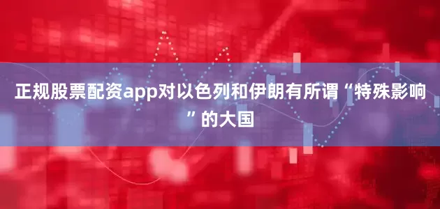 正规股票配资app对以色列和伊朗有所谓“特殊影响”的大国