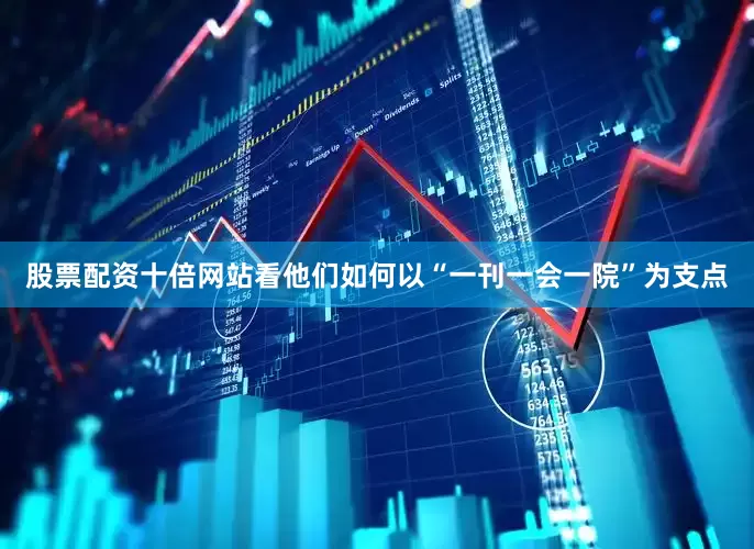 股票配资十倍网站看他们如何以“一刊一会一院”为支点