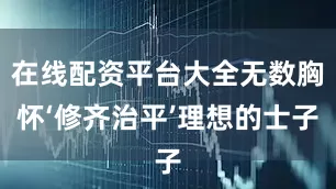 在线配资平台大全无数胸怀‘修齐治平’理想的士子