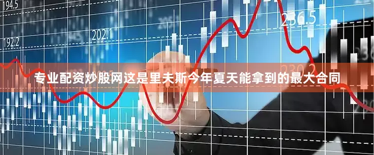 专业配资炒股网这是里夫斯今年夏天能拿到的最大合同