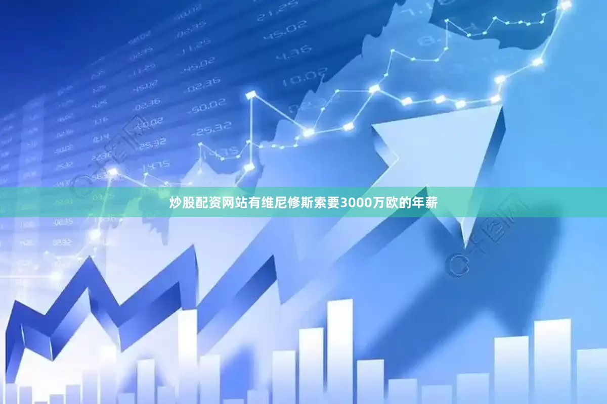 炒股配资网站有维尼修斯索要3000万欧的年薪