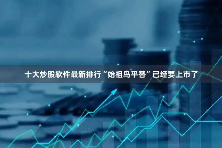 十大炒股软件最新排行“始祖鸟平替”已经要上市了