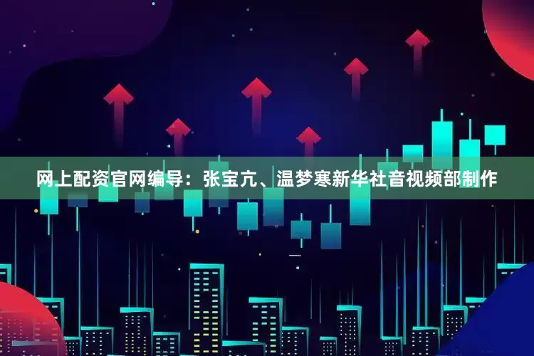 网上配资官网　　编导：张宝亢、温梦寒　　新华社音视频部制作