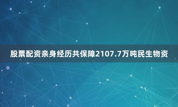股票配资亲身经历共保障2107.7万吨民生物资