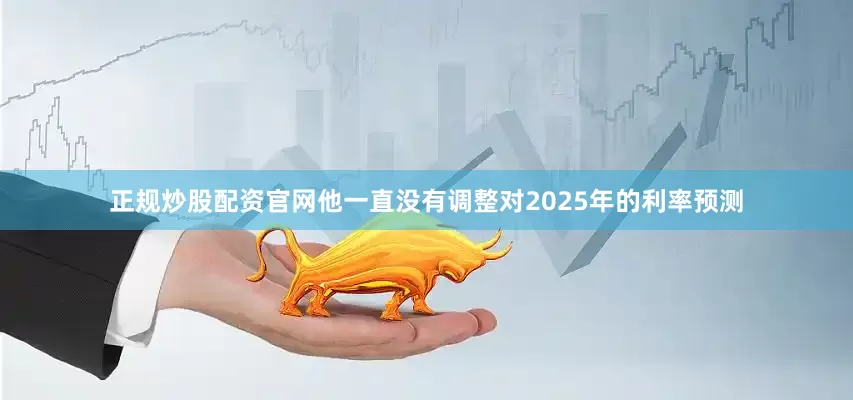 正规炒股配资官网他一直没有调整对2025年的利率预测