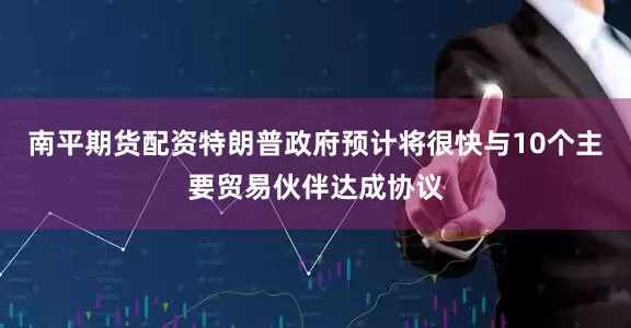 南平期货配资特朗普政府预计将很快与10个主要贸易伙伴达成协议