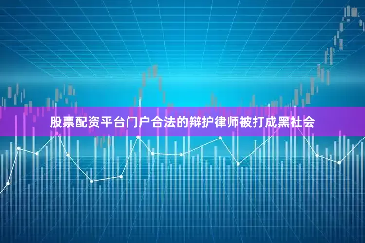 股票配资平台门户合法的辩护律师被打成黑社会