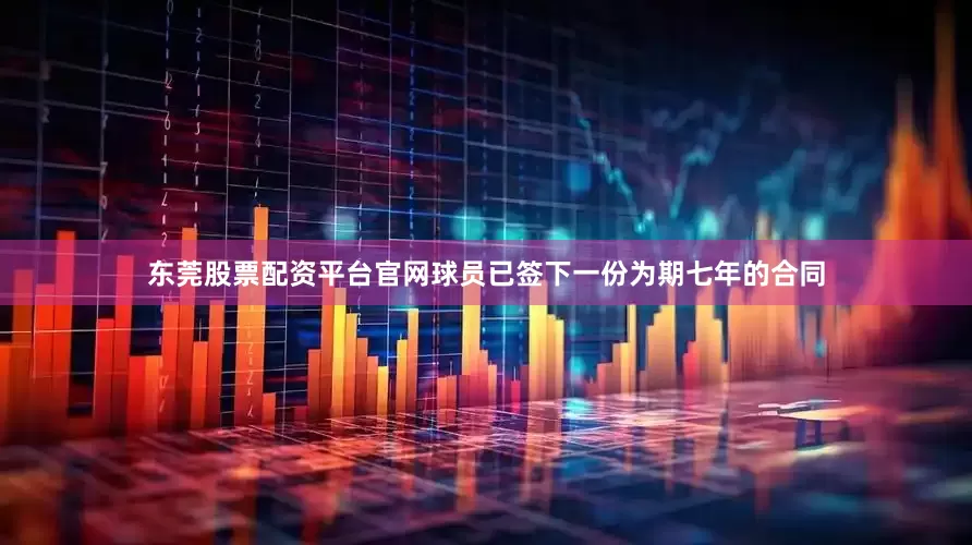 东莞股票配资平台官网球员已签下一份为期七年的合同