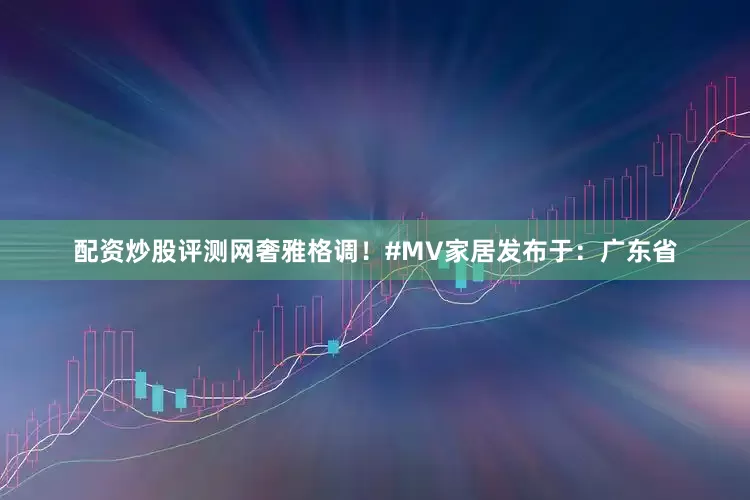 配资炒股评测网奢雅格调！#MV家居发布于：广东省