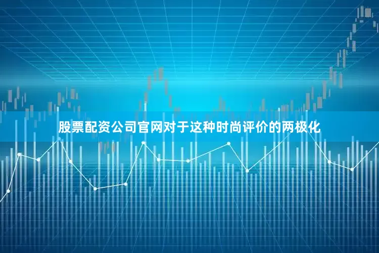 股票配资公司官网对于这种时尚评价的两极化