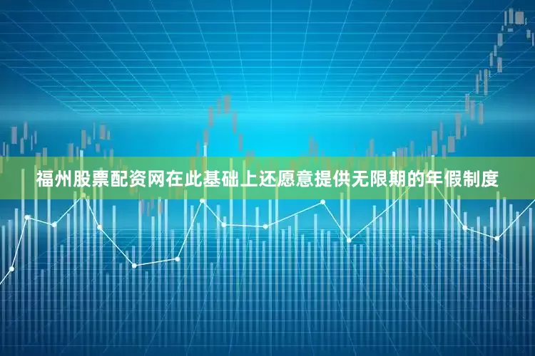 福州股票配资网在此基础上还愿意提供无限期的年假制度