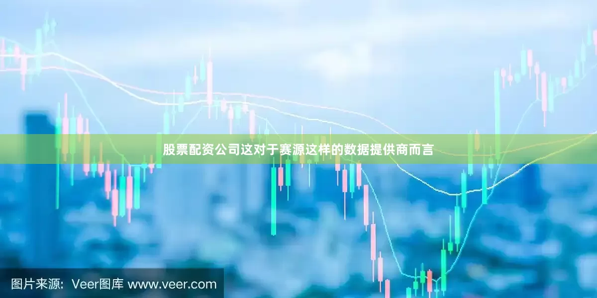 股票配资公司这对于赛源这样的数据提供商而言