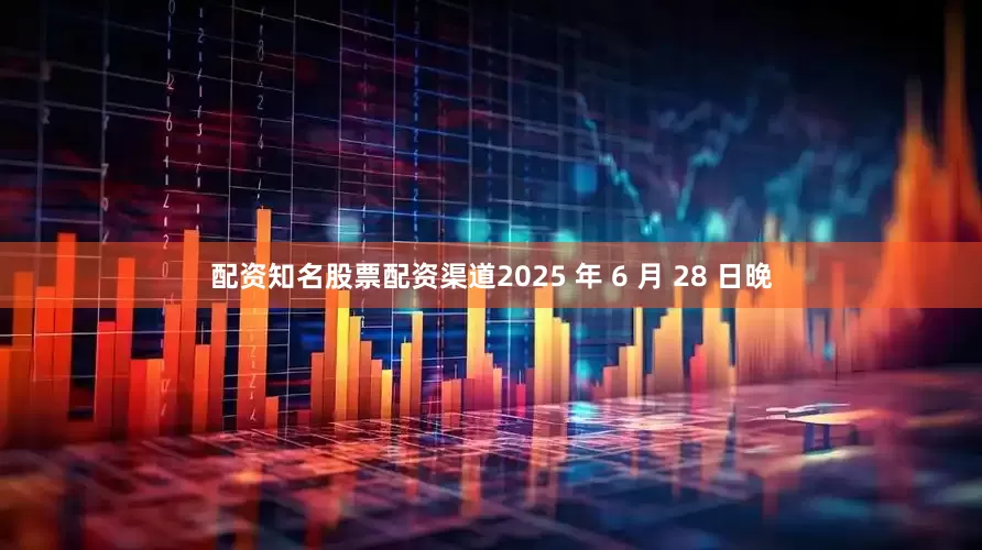 配资知名股票配资渠道2025 年 6 月 28 日晚