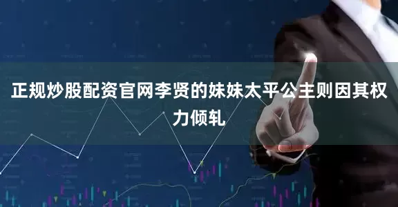 正规炒股配资官网李贤的妹妹太平公主则因其权力倾轧