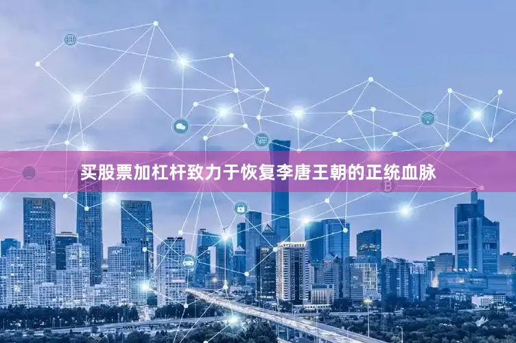 买股票加杠杆致力于恢复李唐王朝的正统血脉