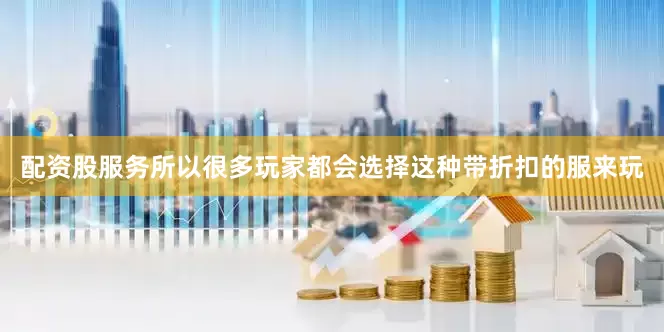 配资股服务所以很多玩家都会选择这种带折扣的服来玩
