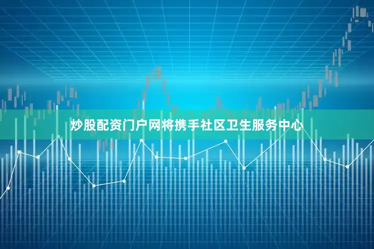 炒股配资门户网将携手社区卫生服务中心