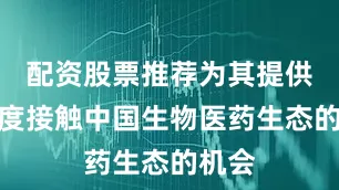 配资股票推荐为其提供了深度接触中国生物医药生态的机会