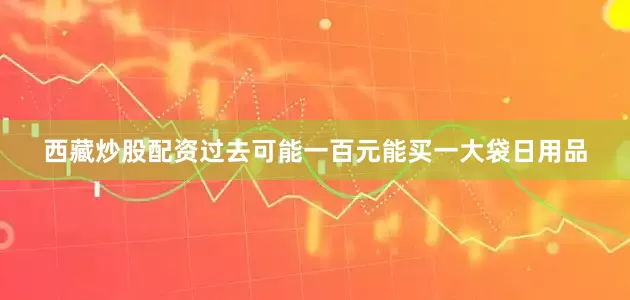 西藏炒股配资过去可能一百元能买一大袋日用品