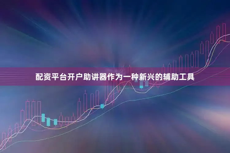 配资平台开户助讲器作为一种新兴的辅助工具
