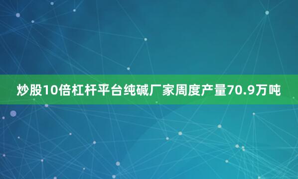 炒股10倍杠杆平台纯碱厂家周度产量70.9万吨