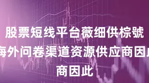 股票短线平台薇细供棕號 海外问卷渠道资源供应商因此