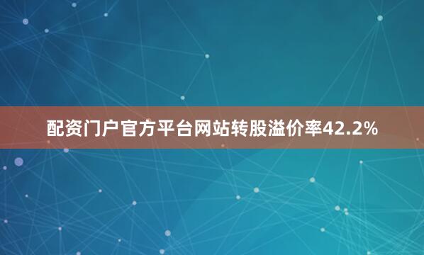 配资门户官方平台网站转股溢价率42.2%