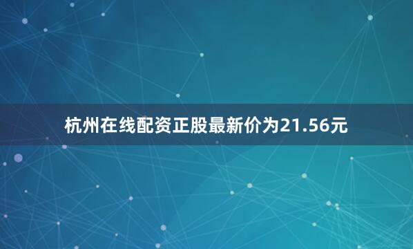 杭州在线配资正股最新价为21.56元