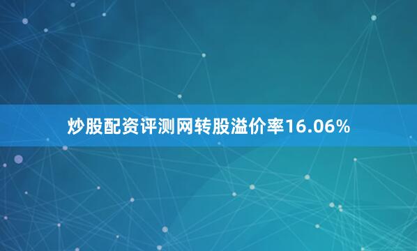 炒股配资评测网转股溢价率16.06%