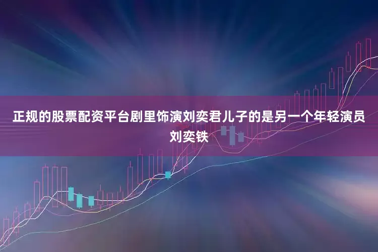 正规的股票配资平台剧里饰演刘奕君儿子的是另一个年轻演员刘奕铁