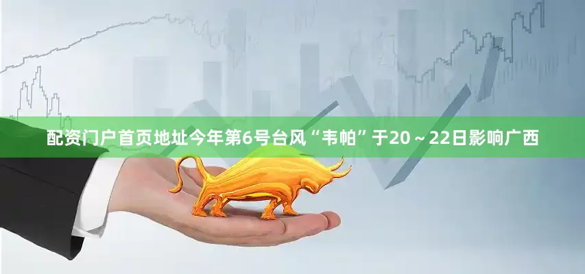 配资门户首页地址今年第6号台风“韦帕”于20～22日影响广西