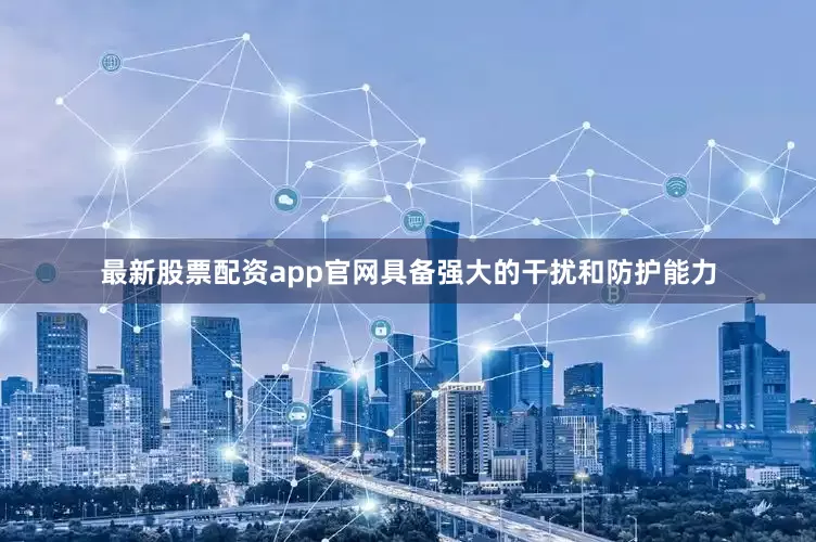 最新股票配资app官网具备强大的干扰和防护能力