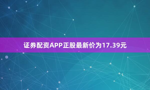 证券配资APP正股最新价为17.39元