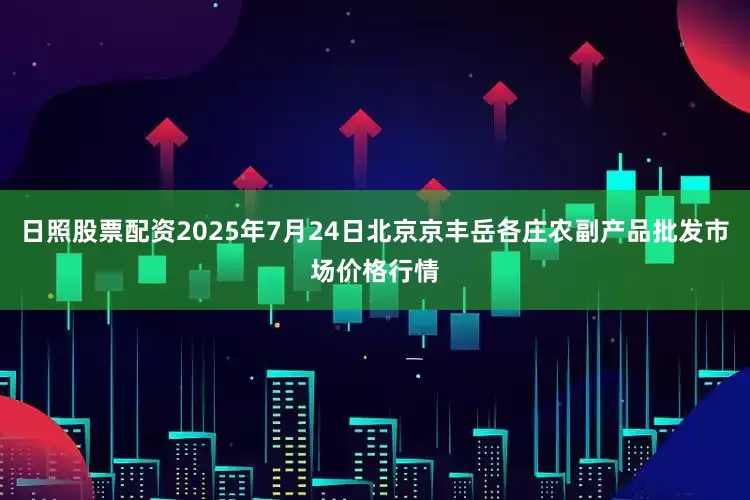 日照股票配资2025年7月24日北京京丰岳各庄农副产品批发市场价格行情