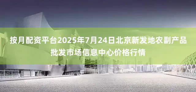 按月配资平台2025年7月24日北京新发地农副产品批发市场信息中心价格行情
